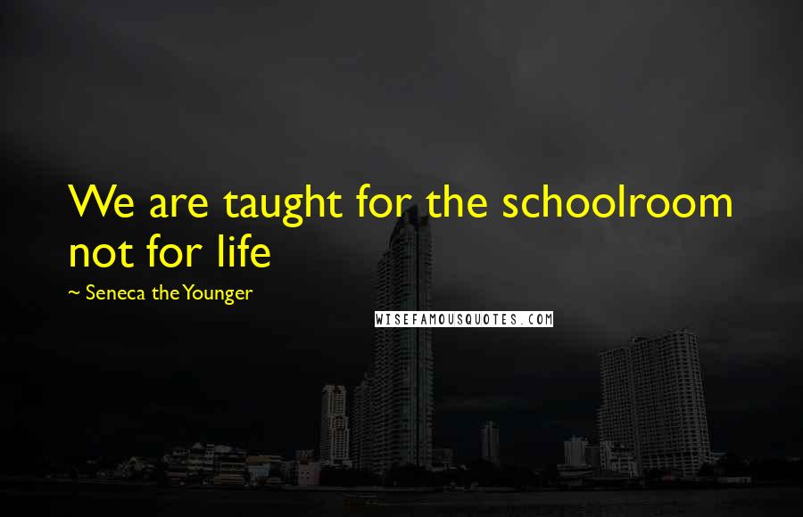 Seneca The Younger Quotes: We are taught for the schoolroom not for life
