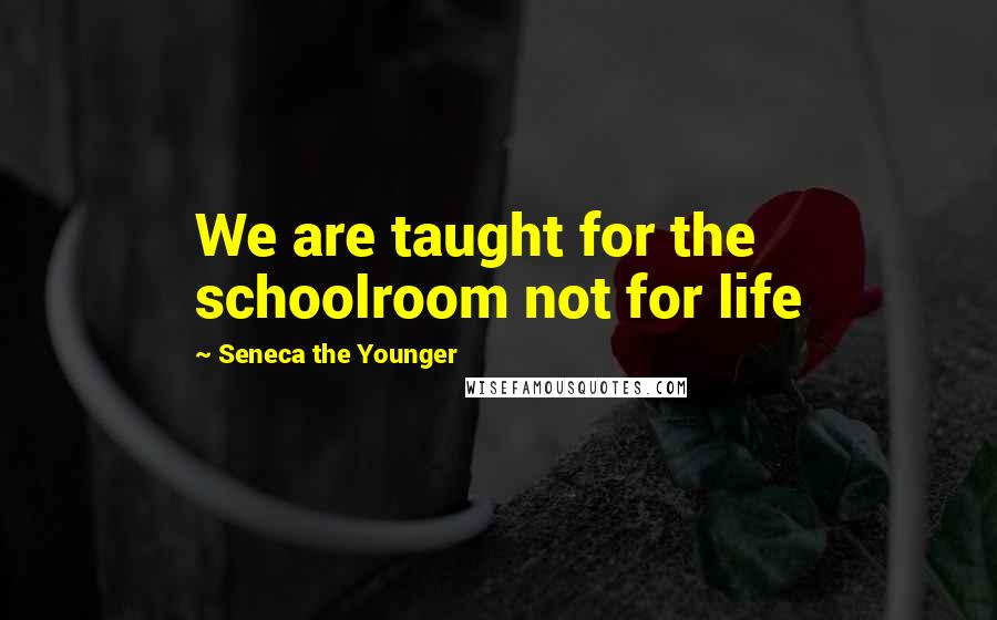 Seneca The Younger Quotes: We are taught for the schoolroom not for life