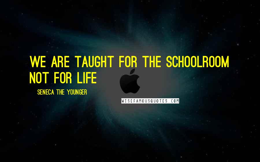 Seneca The Younger Quotes: We are taught for the schoolroom not for life