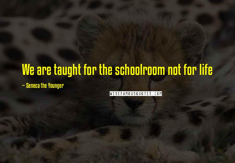 Seneca The Younger Quotes: We are taught for the schoolroom not for life