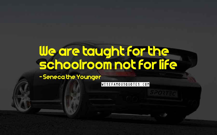 Seneca The Younger Quotes: We are taught for the schoolroom not for life
