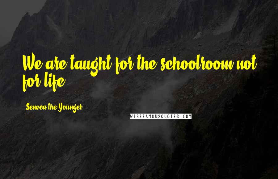 Seneca The Younger Quotes: We are taught for the schoolroom not for life