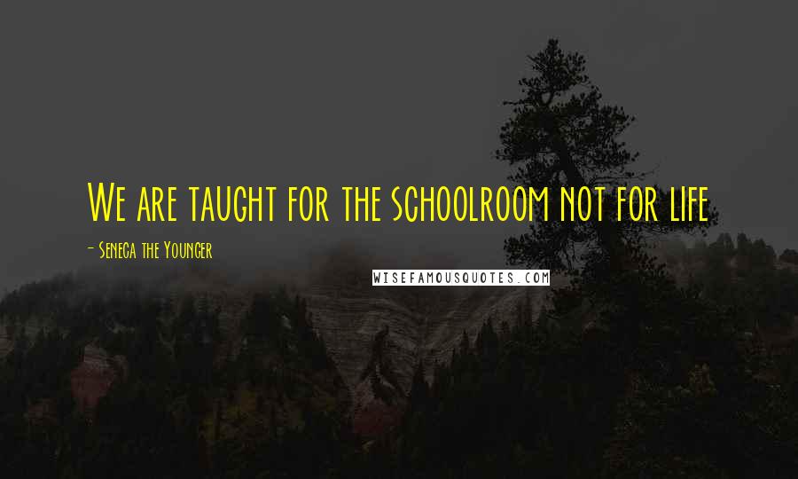 Seneca The Younger Quotes: We are taught for the schoolroom not for life