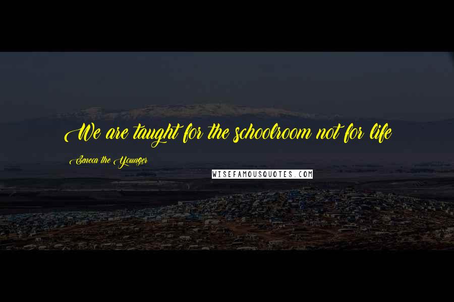 Seneca The Younger Quotes: We are taught for the schoolroom not for life
