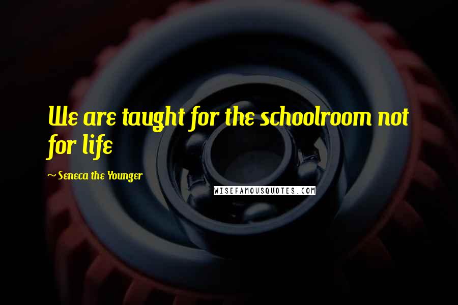 Seneca The Younger Quotes: We are taught for the schoolroom not for life