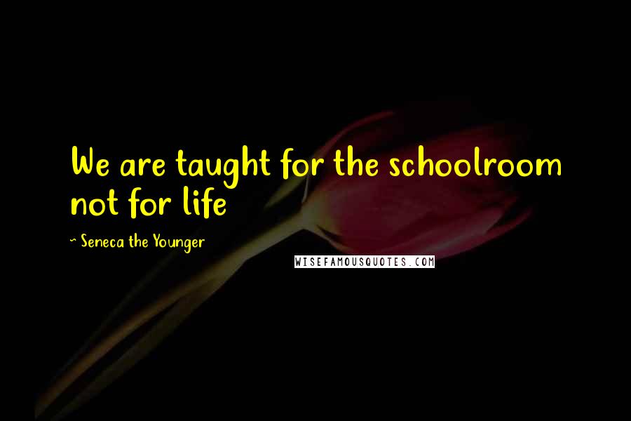 Seneca The Younger Quotes: We are taught for the schoolroom not for life