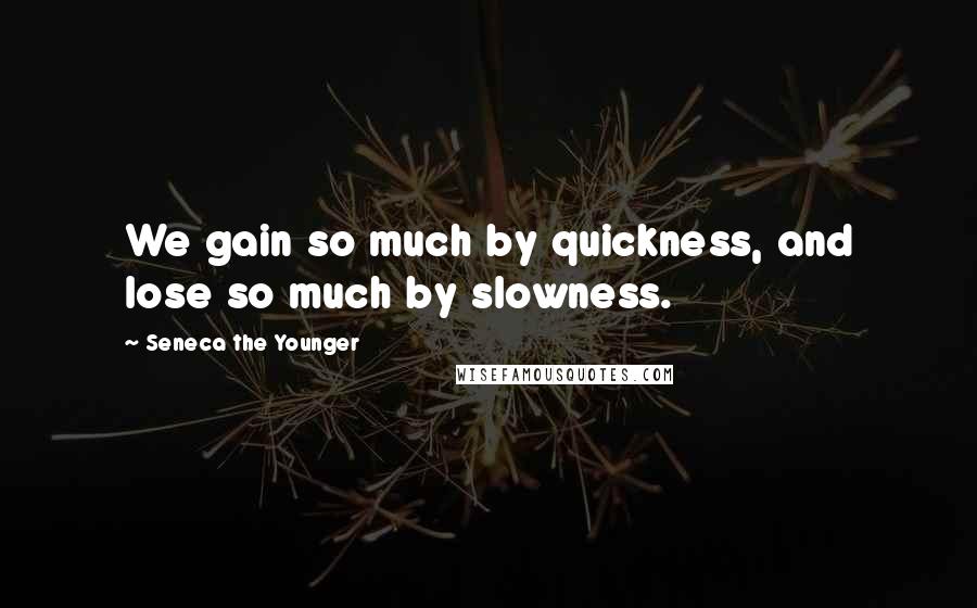 Seneca The Younger Quotes: We gain so much by quickness, and lose so much by slowness.