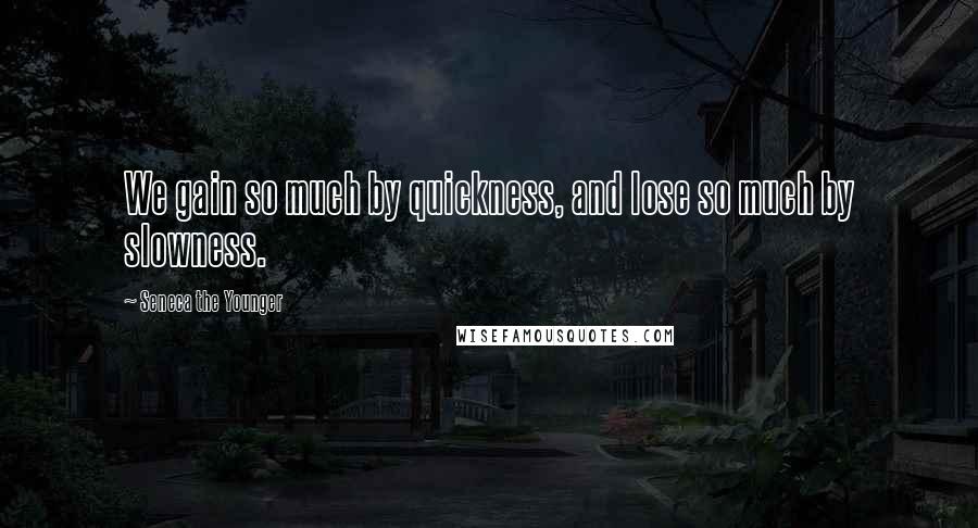 Seneca The Younger Quotes: We gain so much by quickness, and lose so much by slowness.