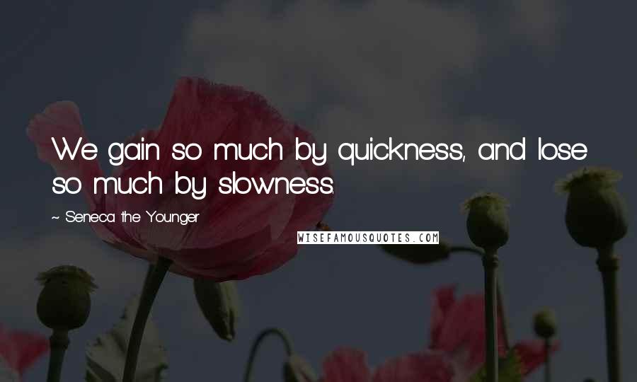 Seneca The Younger Quotes: We gain so much by quickness, and lose so much by slowness.