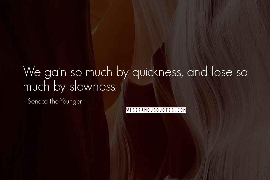 Seneca The Younger Quotes: We gain so much by quickness, and lose so much by slowness.