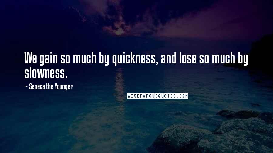 Seneca The Younger Quotes: We gain so much by quickness, and lose so much by slowness.