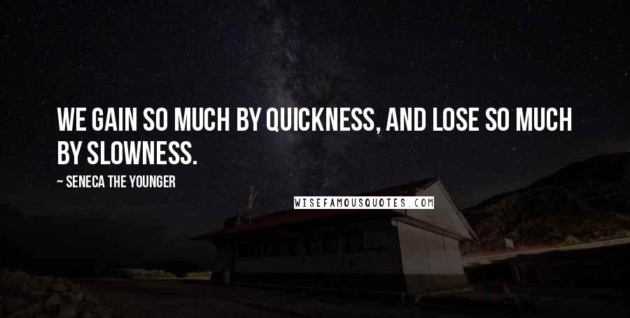 Seneca The Younger Quotes: We gain so much by quickness, and lose so much by slowness.