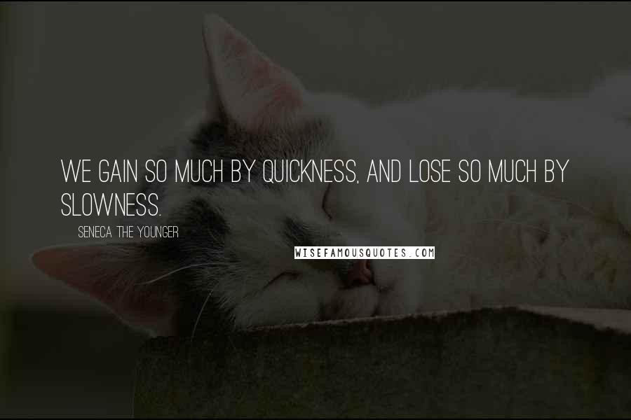 Seneca The Younger Quotes: We gain so much by quickness, and lose so much by slowness.