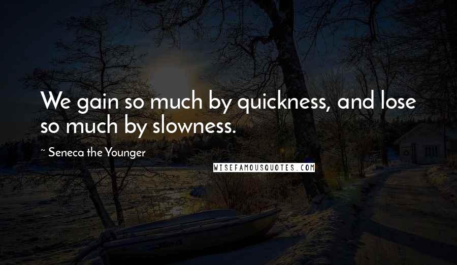 Seneca The Younger Quotes: We gain so much by quickness, and lose so much by slowness.