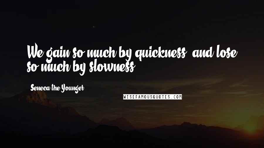 Seneca The Younger Quotes: We gain so much by quickness, and lose so much by slowness.