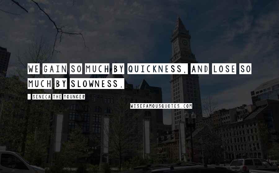 Seneca The Younger Quotes: We gain so much by quickness, and lose so much by slowness.