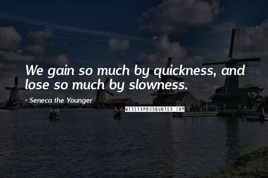 Seneca The Younger Quotes: We gain so much by quickness, and lose so much by slowness.