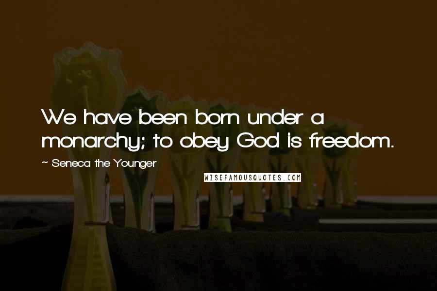 Seneca The Younger Quotes: We have been born under a monarchy; to obey God is freedom.