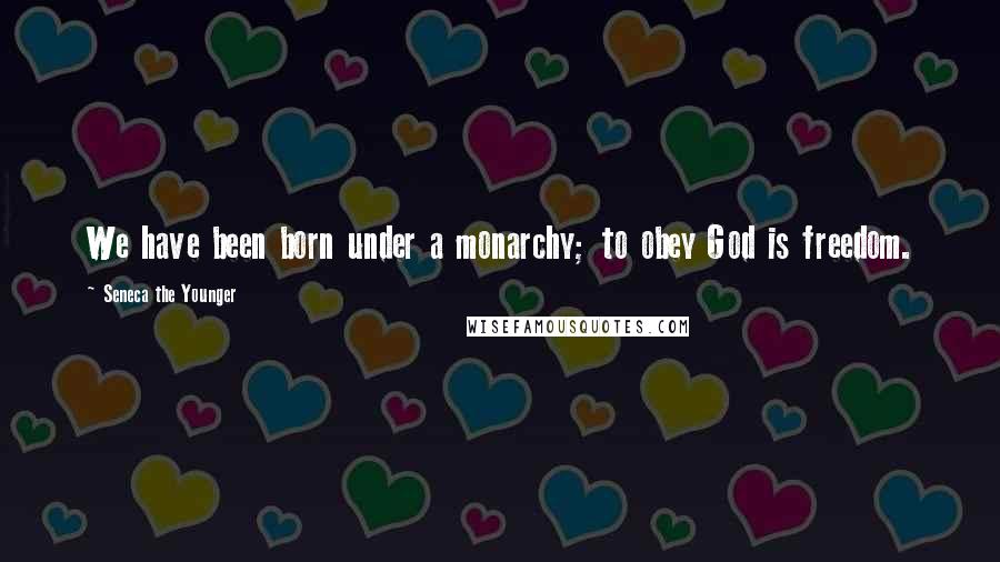 Seneca The Younger Quotes: We have been born under a monarchy; to obey God is freedom.