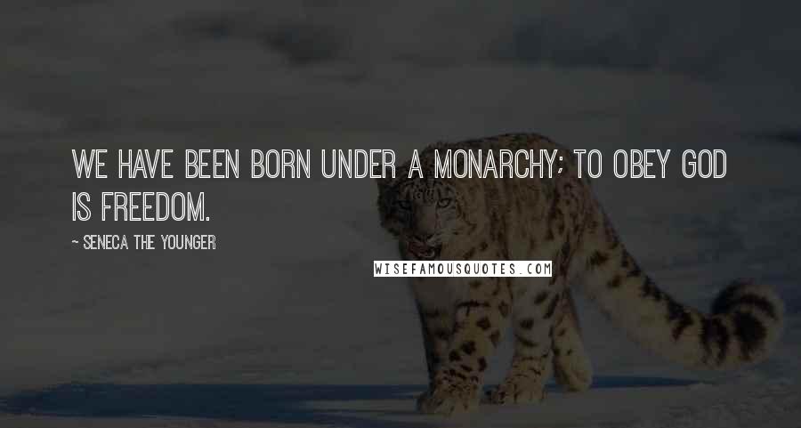 Seneca The Younger Quotes: We have been born under a monarchy; to obey God is freedom.