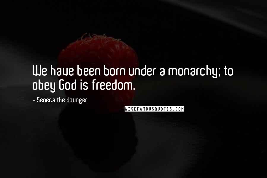 Seneca The Younger Quotes: We have been born under a monarchy; to obey God is freedom.