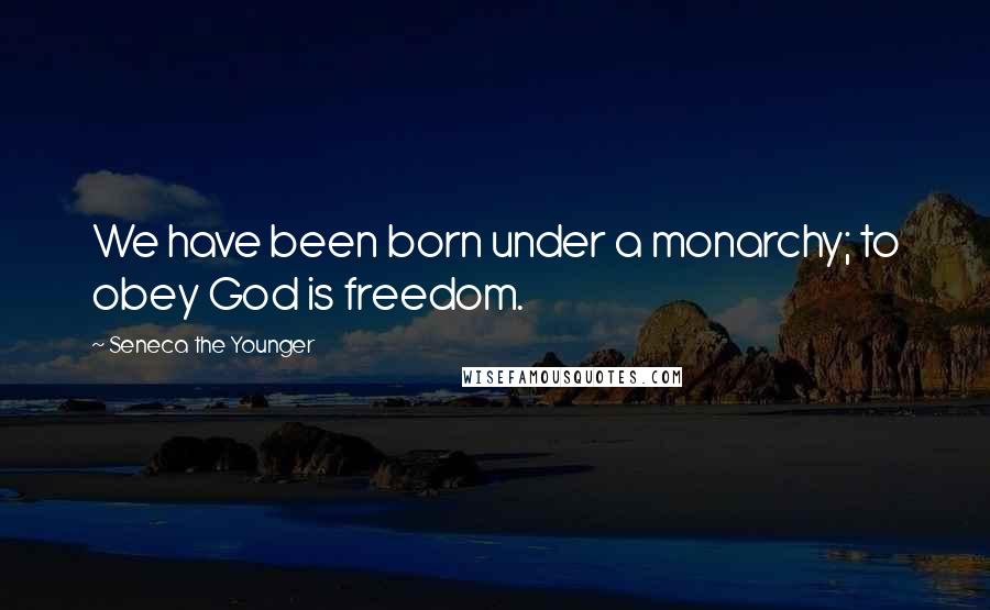 Seneca The Younger Quotes: We have been born under a monarchy; to obey God is freedom.