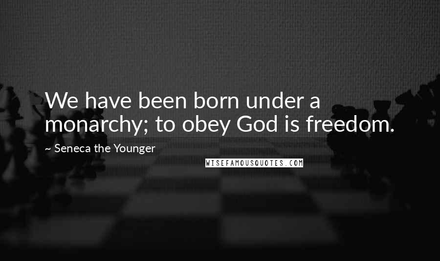 Seneca The Younger Quotes: We have been born under a monarchy; to obey God is freedom.