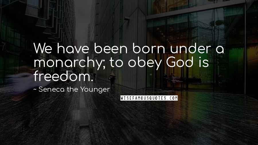 Seneca The Younger Quotes: We have been born under a monarchy; to obey God is freedom.