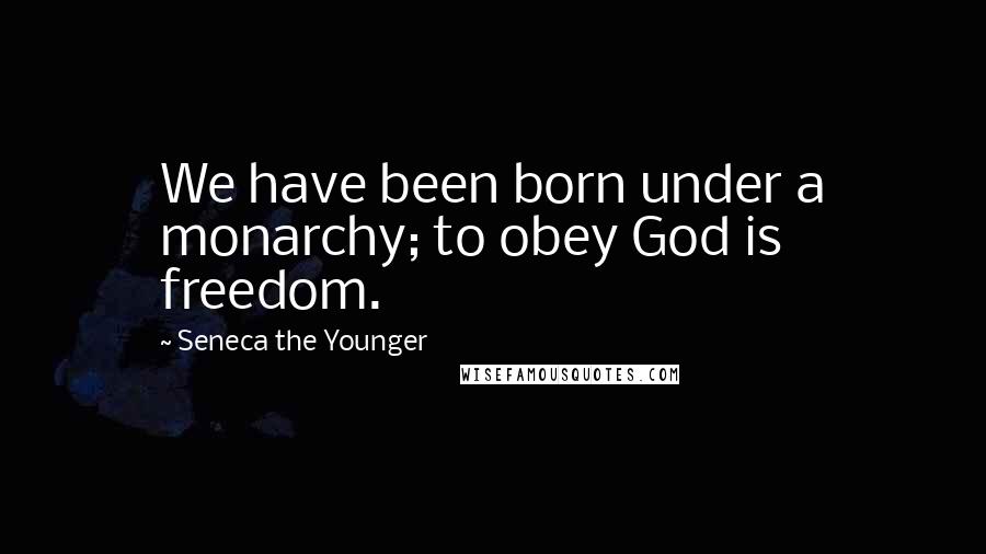 Seneca The Younger Quotes: We have been born under a monarchy; to obey God is freedom.