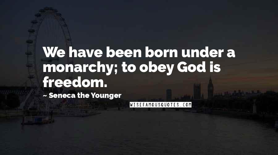 Seneca The Younger Quotes: We have been born under a monarchy; to obey God is freedom.