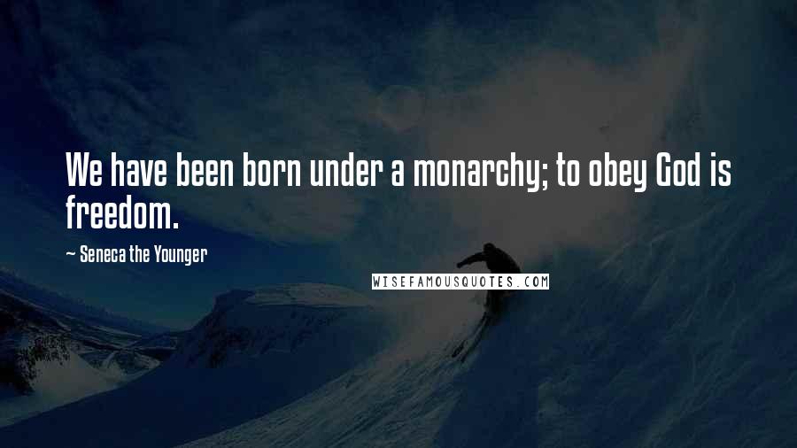 Seneca The Younger Quotes: We have been born under a monarchy; to obey God is freedom.