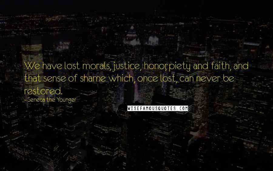 Seneca The Younger Quotes: We have lost morals, justice, honor, piety and faith, and that sense of shame which, once lost, can never be restored.