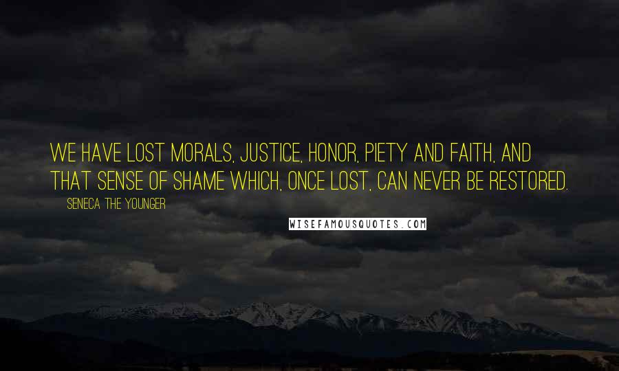Seneca The Younger Quotes: We have lost morals, justice, honor, piety and faith, and that sense of shame which, once lost, can never be restored.
