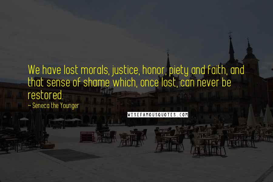 Seneca The Younger Quotes: We have lost morals, justice, honor, piety and faith, and that sense of shame which, once lost, can never be restored.