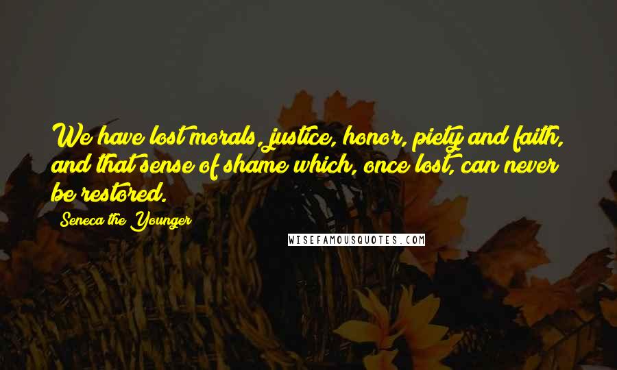 Seneca The Younger Quotes: We have lost morals, justice, honor, piety and faith, and that sense of shame which, once lost, can never be restored.