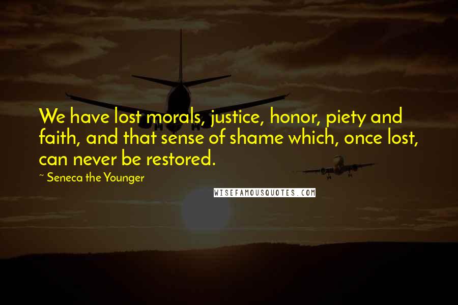 Seneca The Younger Quotes: We have lost morals, justice, honor, piety and faith, and that sense of shame which, once lost, can never be restored.