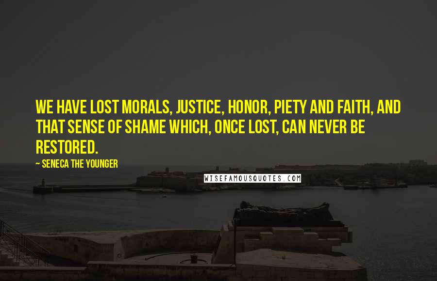 Seneca The Younger Quotes: We have lost morals, justice, honor, piety and faith, and that sense of shame which, once lost, can never be restored.