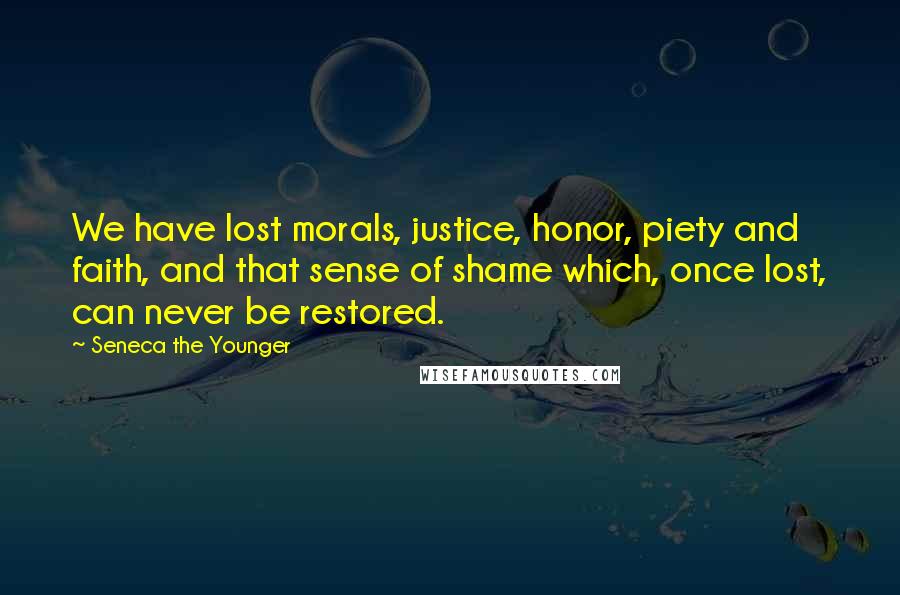 Seneca The Younger Quotes: We have lost morals, justice, honor, piety and faith, and that sense of shame which, once lost, can never be restored.