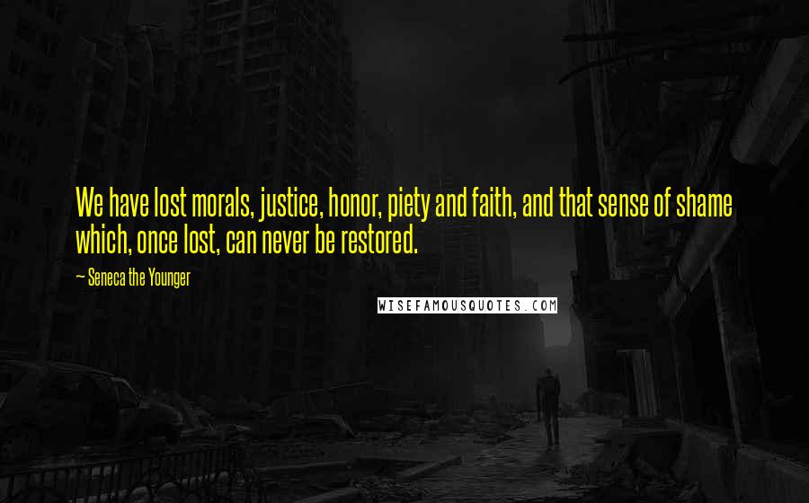 Seneca The Younger Quotes: We have lost morals, justice, honor, piety and faith, and that sense of shame which, once lost, can never be restored.