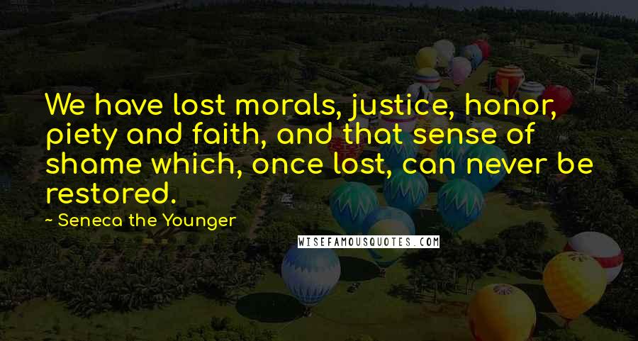 Seneca The Younger Quotes: We have lost morals, justice, honor, piety and faith, and that sense of shame which, once lost, can never be restored.