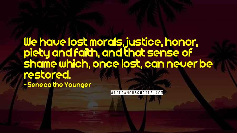 Seneca The Younger Quotes: We have lost morals, justice, honor, piety and faith, and that sense of shame which, once lost, can never be restored.