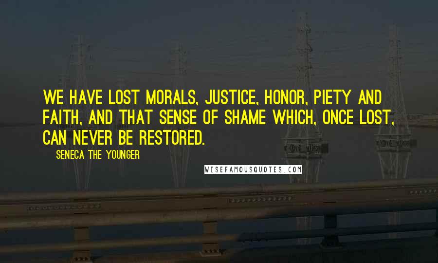 Seneca The Younger Quotes: We have lost morals, justice, honor, piety and faith, and that sense of shame which, once lost, can never be restored.