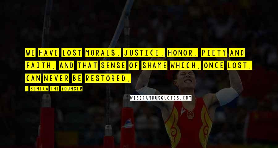 Seneca The Younger Quotes: We have lost morals, justice, honor, piety and faith, and that sense of shame which, once lost, can never be restored.