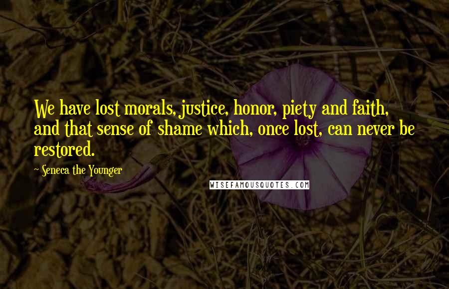 Seneca The Younger Quotes: We have lost morals, justice, honor, piety and faith, and that sense of shame which, once lost, can never be restored.