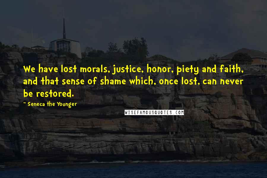 Seneca The Younger Quotes: We have lost morals, justice, honor, piety and faith, and that sense of shame which, once lost, can never be restored.