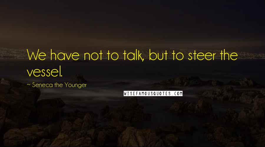 Seneca The Younger Quotes: We have not to talk, but to steer the vessel.