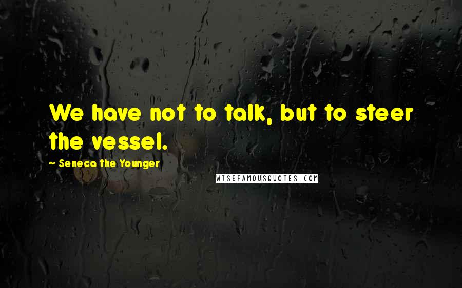 Seneca The Younger Quotes: We have not to talk, but to steer the vessel.