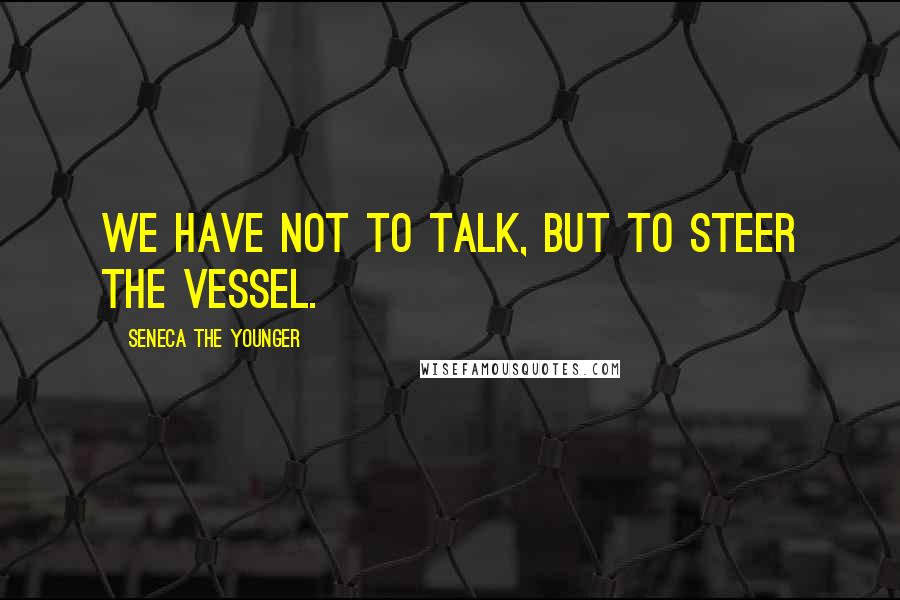 Seneca The Younger Quotes: We have not to talk, but to steer the vessel.