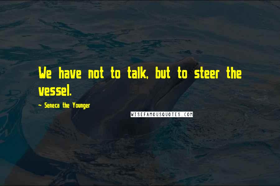 Seneca The Younger Quotes: We have not to talk, but to steer the vessel.
