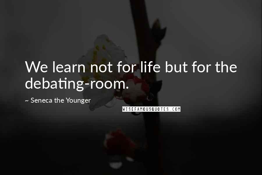 Seneca The Younger Quotes: We learn not for life but for the debating-room.